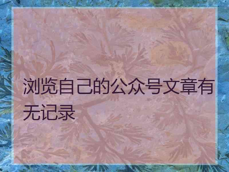 浏览自己的公众号文章有无记录