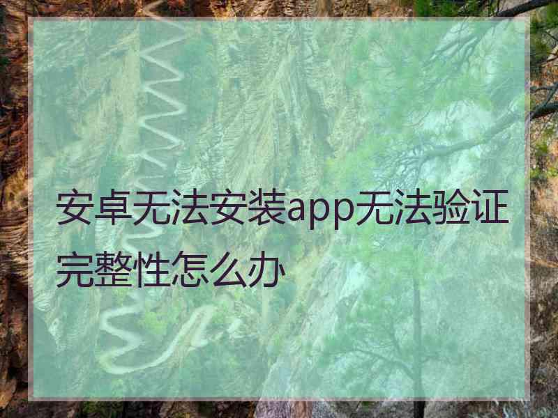 安卓无法安装app无法验证完整性怎么办