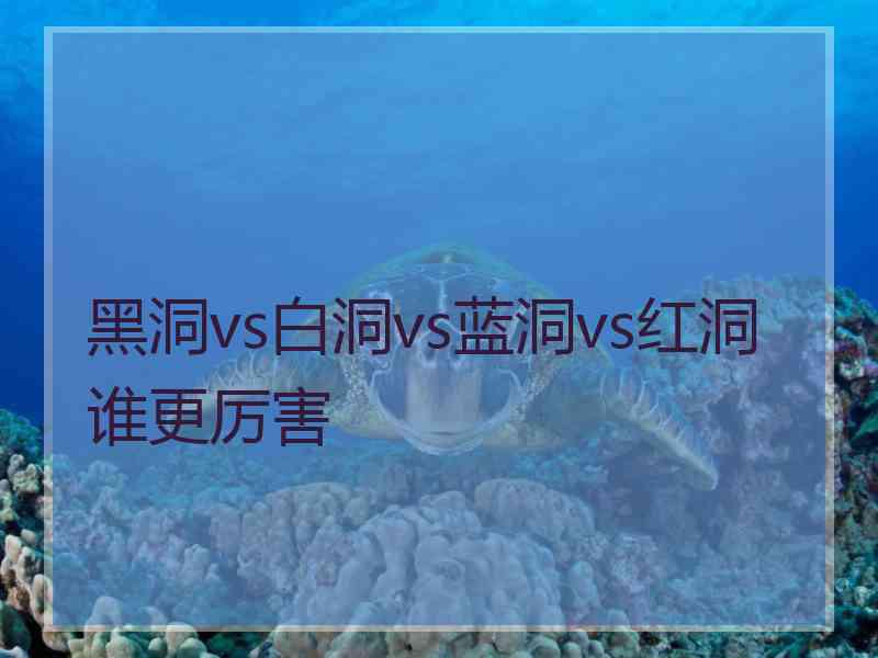 黑洞vs白洞vs蓝洞vs红洞谁更厉害