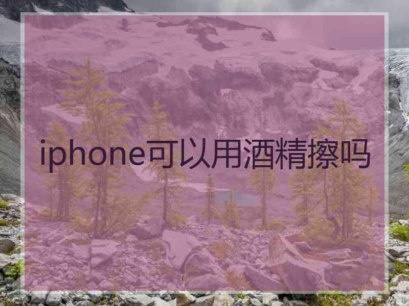 iphone可以用酒精擦吗