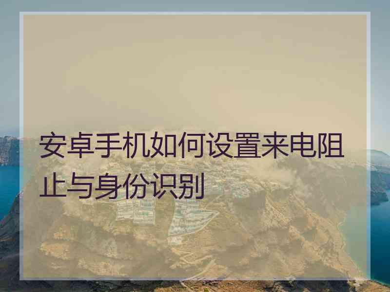 安卓手机如何设置来电阻止与身份识别