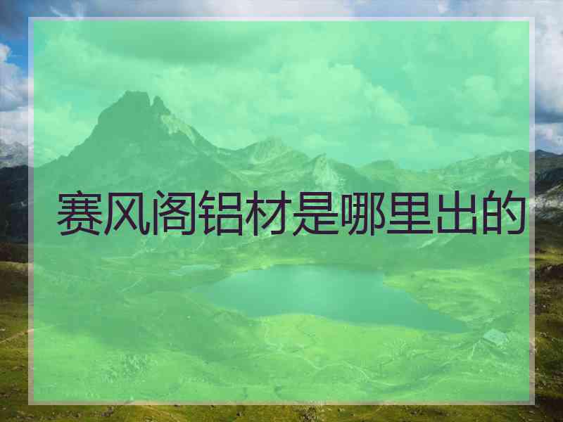 赛风阁铝材是哪里出的