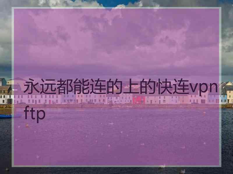 永远都能连的上的快连vpn ftp