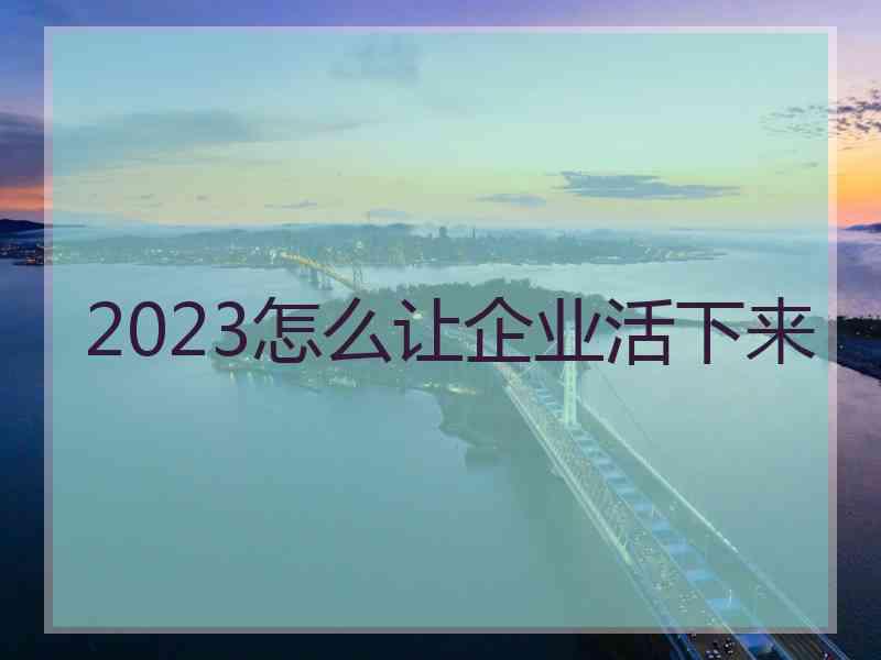 2023怎么让企业活下来