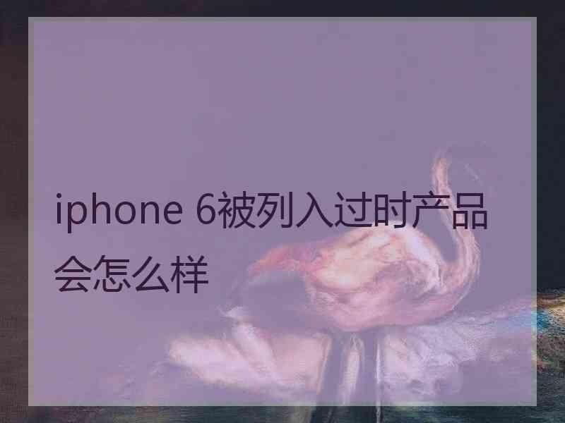 iphone 6被列入过时产品会怎么样