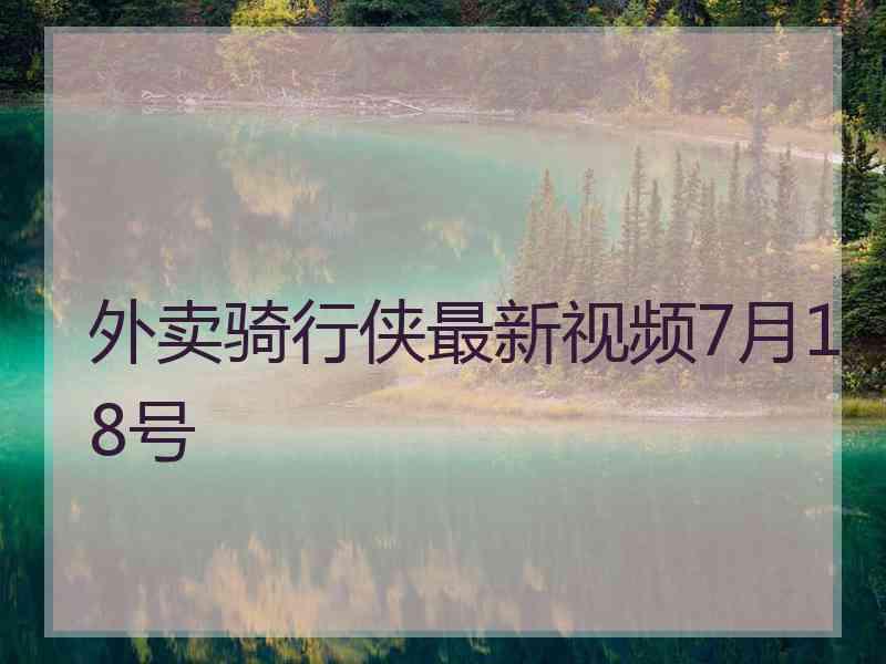 外卖骑行侠最新视频7月18号