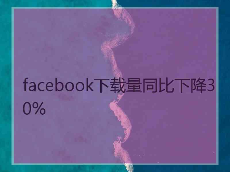 facebook下载量同比下降30%