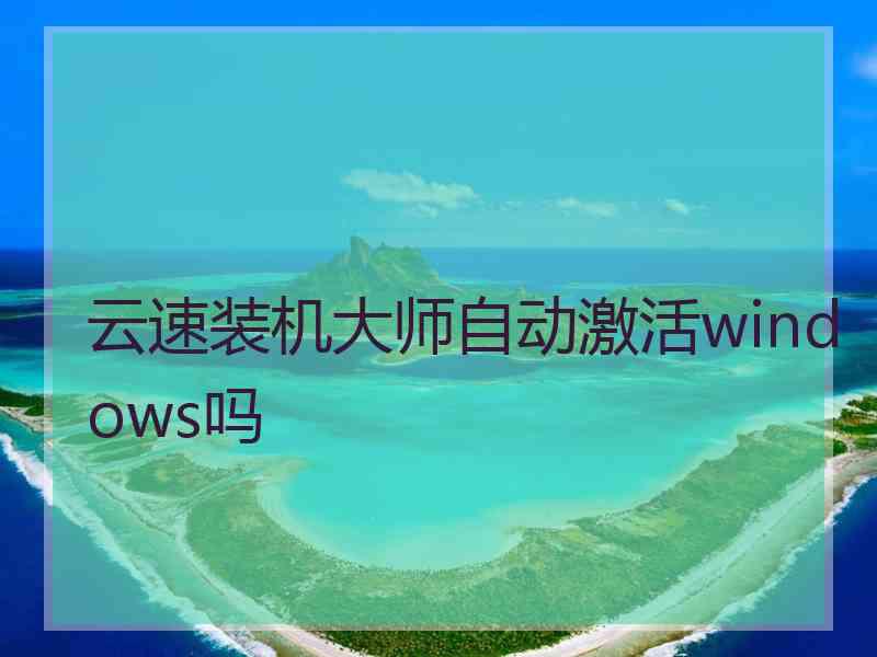 云速装机大师自动激活windows吗