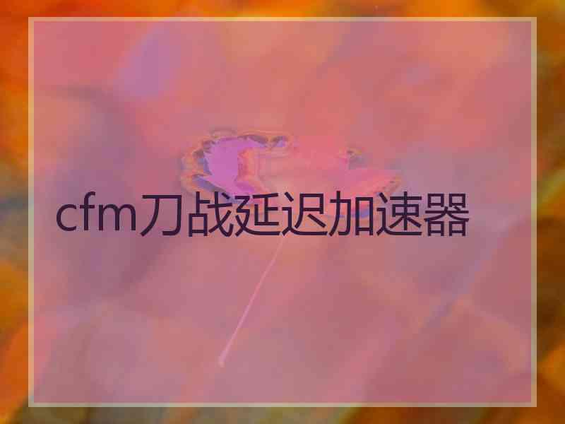 cfm刀战延迟加速器