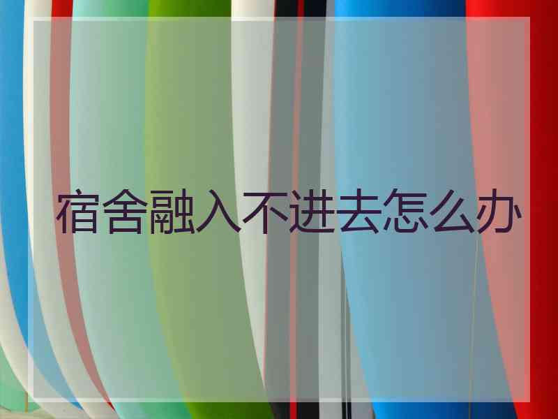 宿舍融入不进去怎么办