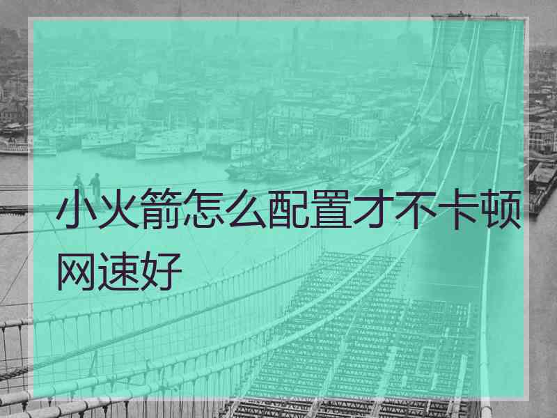 小火箭怎么配置才不卡顿网速好