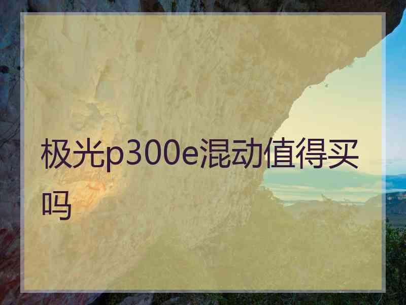 极光p300e混动值得买吗