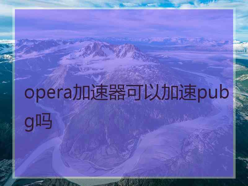 opera加速器可以加速pubg吗