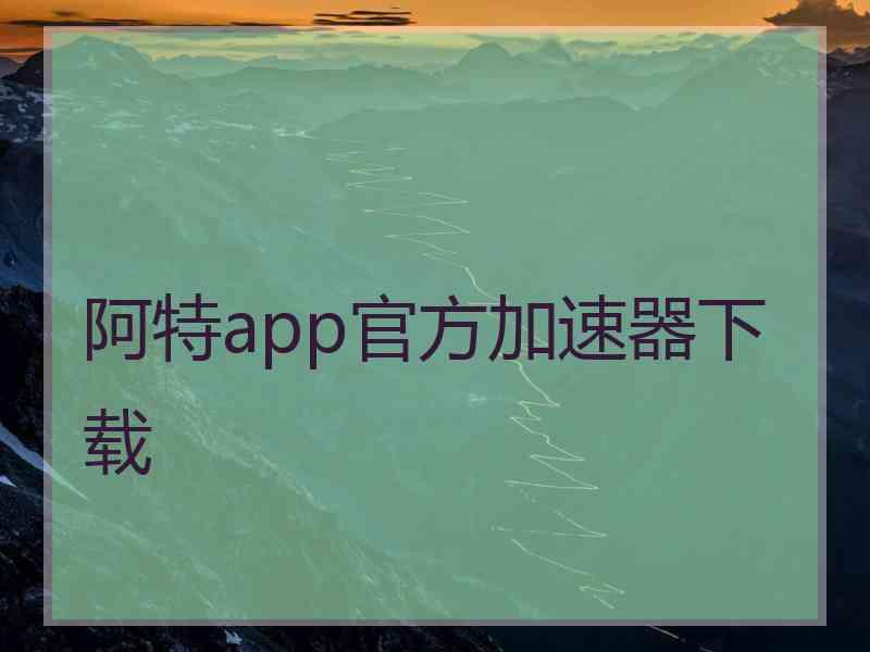 阿特app官方加速器下载