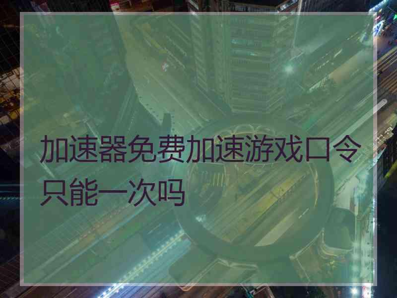 加速器免费加速游戏口令只能一次吗