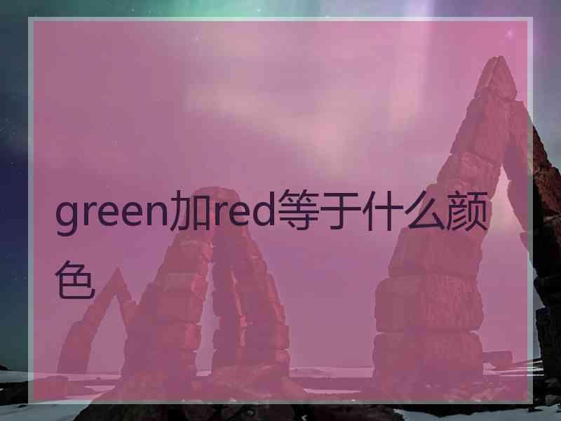 green加red等于什么颜色