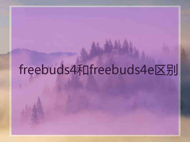 freebuds4和freebuds4e区别