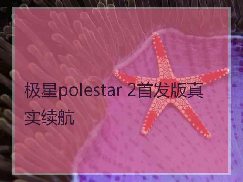 极星polestar 2首发版真实续航