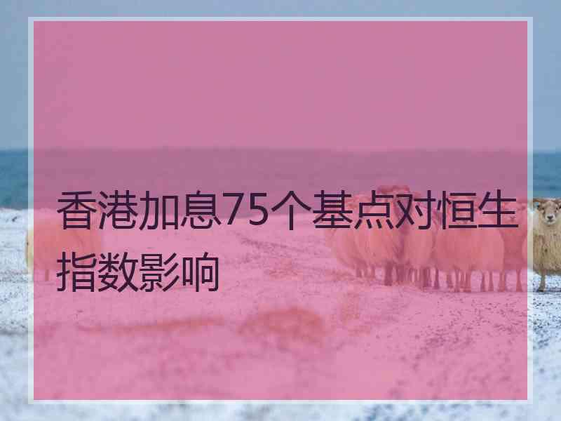 香港加息75个基点对恒生指数影响