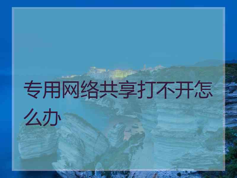 专用网络共享打不开怎么办