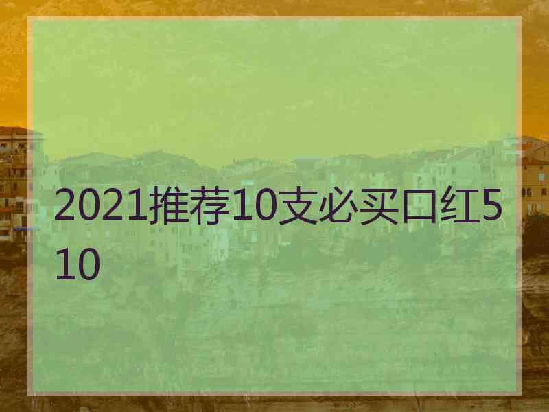 2021推荐10支必买口红510