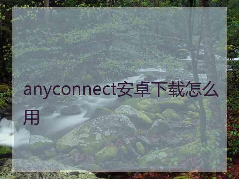 anyconnect安卓下载怎么用