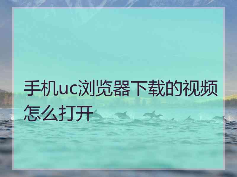 手机uc浏览器下载的视频怎么打开