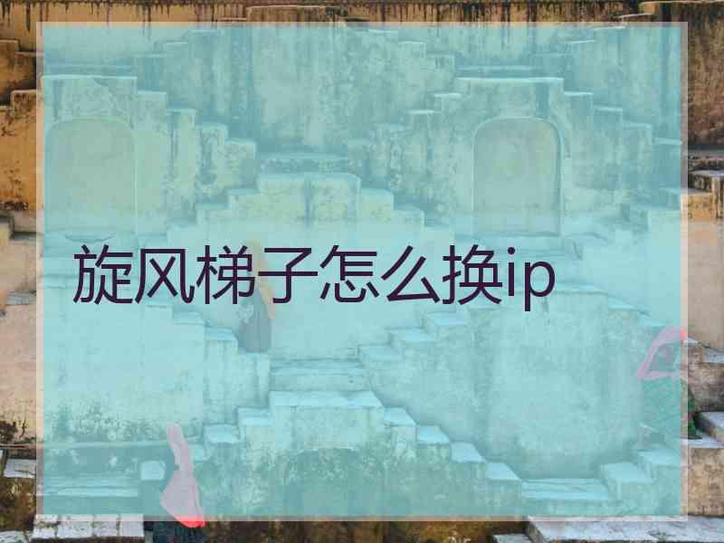 旋风梯子怎么换ip