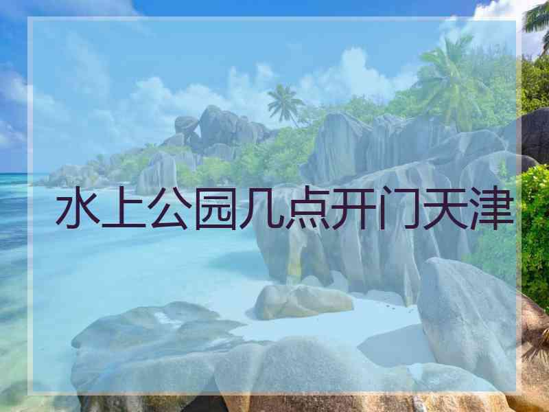 水上公园几点开门天津