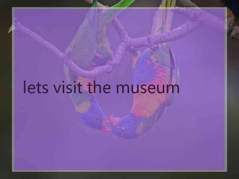 lets visit the museum