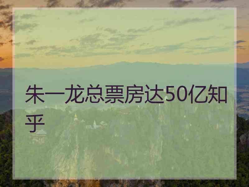 朱一龙总票房达50亿知乎