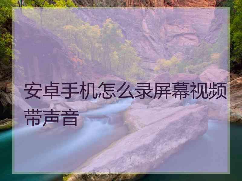 安卓手机怎么录屏幕视频带声音