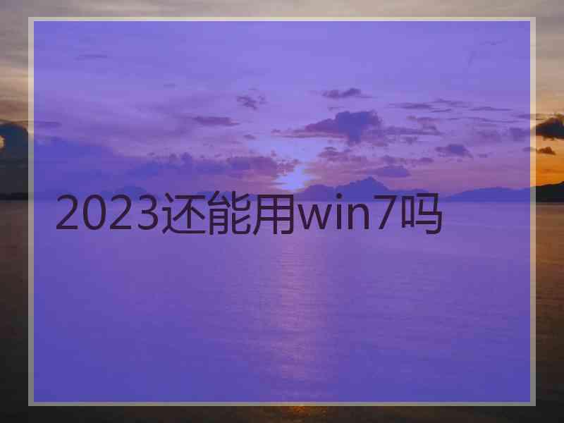 2023还能用win7吗