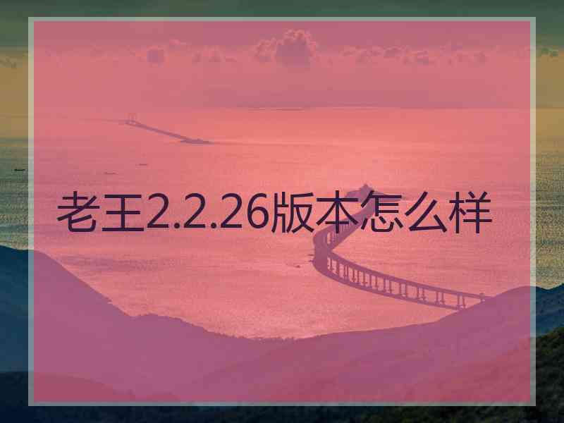 老王2.2.26版本怎么样