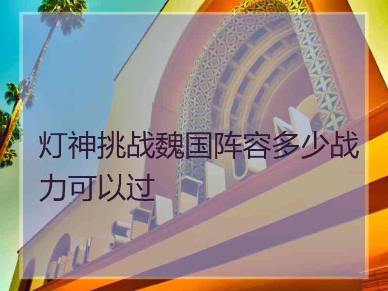 灯神挑战魏国阵容多少战力可以过