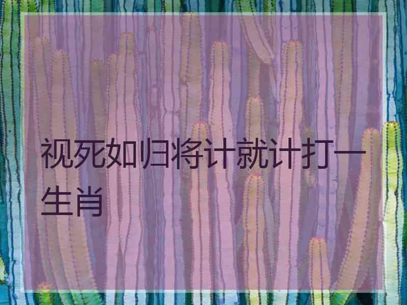 视死如归将计就计打一生肖