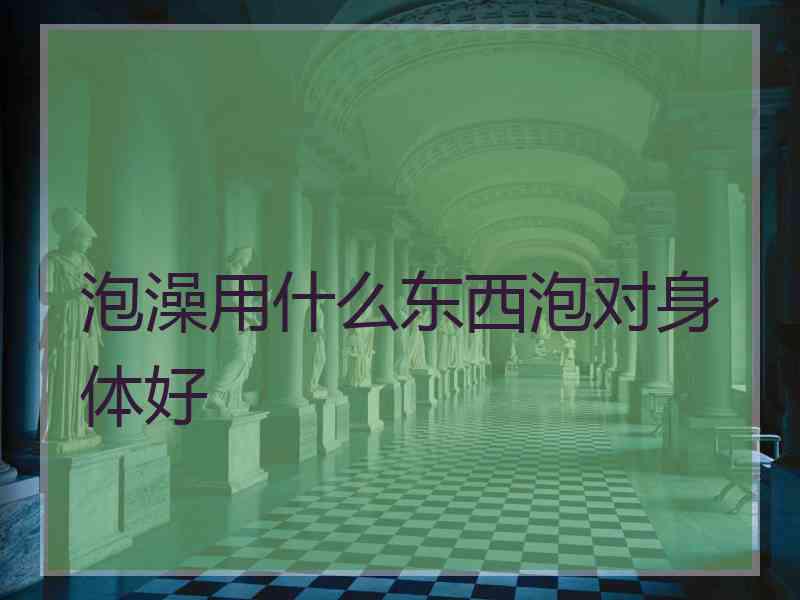 泡澡用什么东西泡对身体好