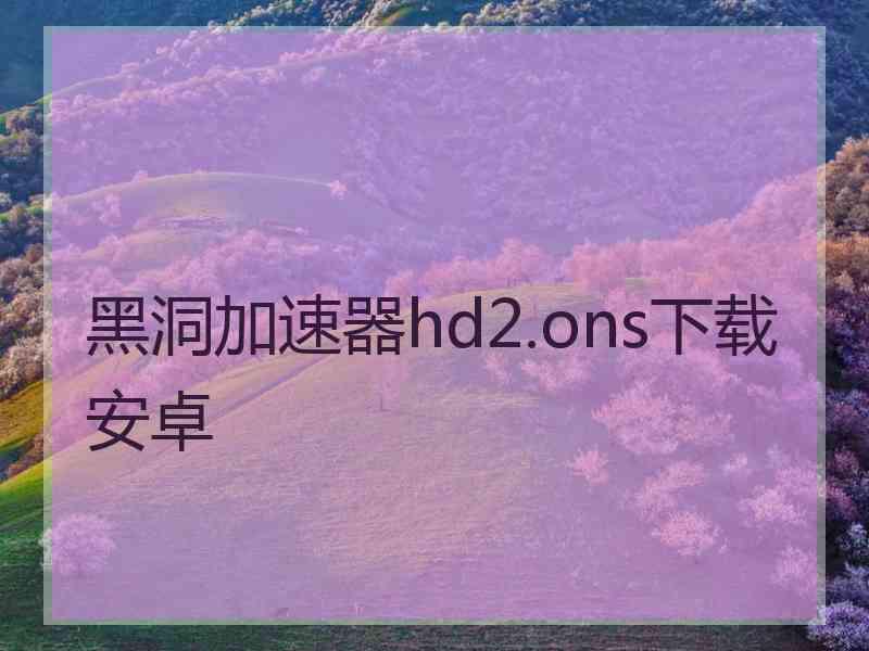 黑洞加速器hd2.ons下载安卓