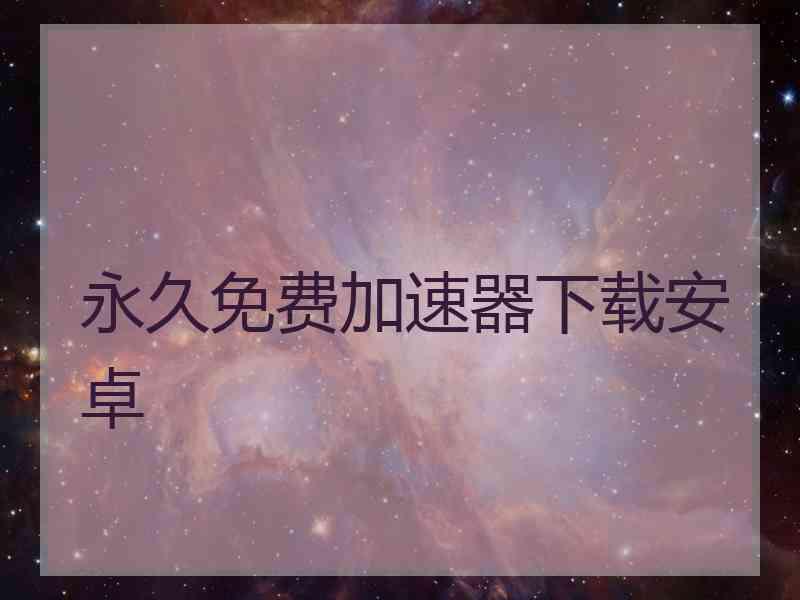 永久免费加速器下载安卓