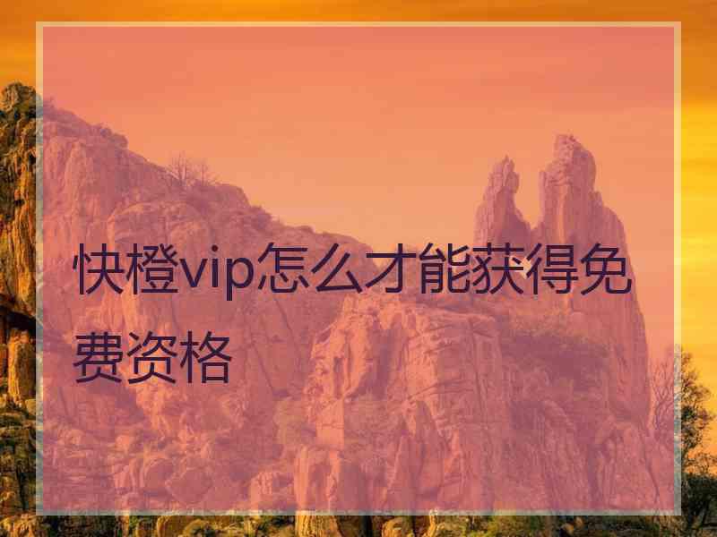 快橙vip怎么才能获得免费资格