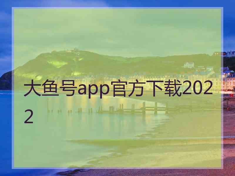 大鱼号app官方下载2022