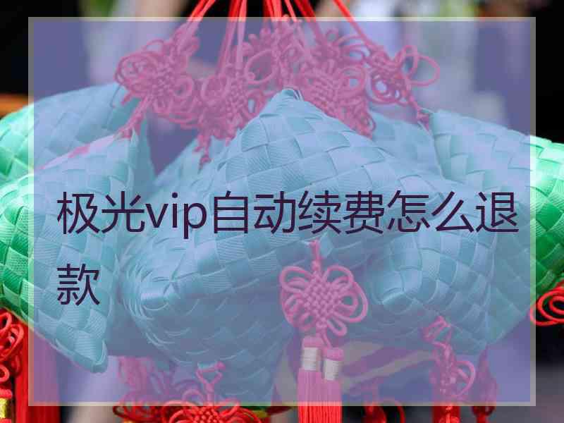 极光vip自动续费怎么退款