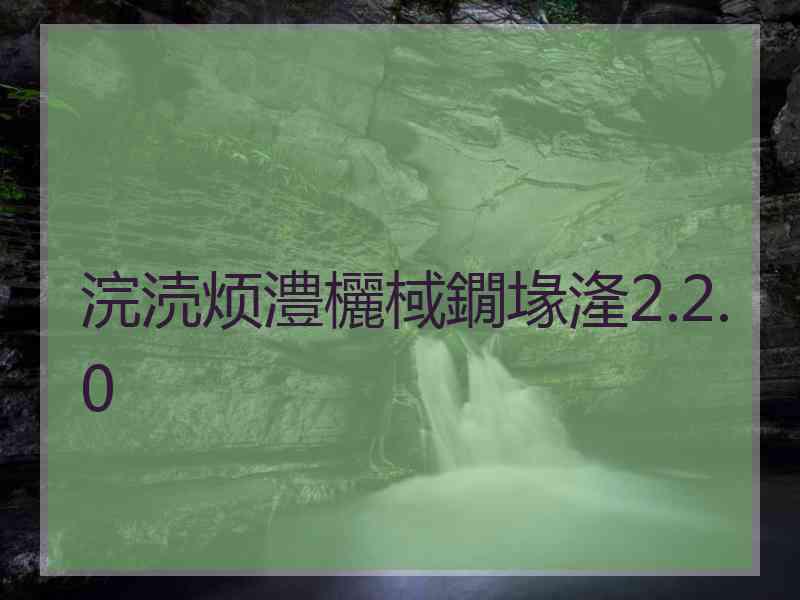 浣涜烦澧欐棫鐗堟湰2.2.0