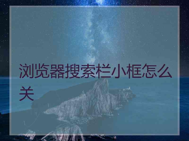 浏览器搜索栏小框怎么关