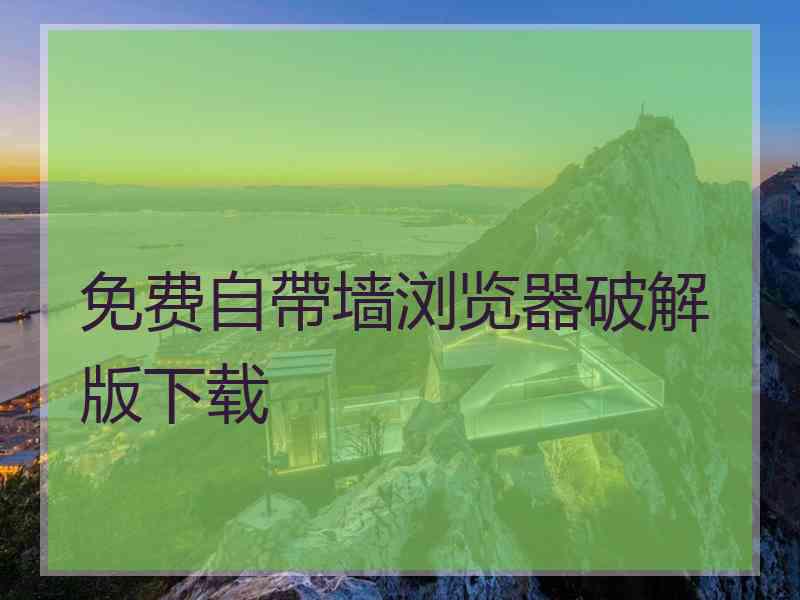 免费自帶墙浏览器破解版下载